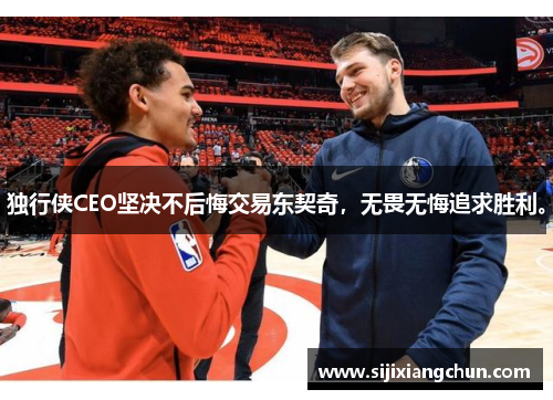 独行侠CEO坚决不后悔交易东契奇，无畏无悔追求胜利。