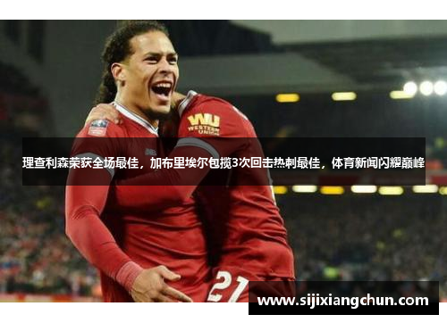 理查利森荣获全场最佳，加布里埃尔包揽3次回击热刺最佳，体育新闻闪耀巅峰