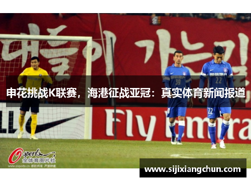 申花挑战K联赛，海港征战亚冠：真实体育新闻报道